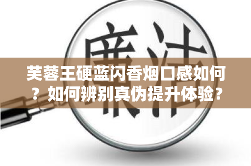 芙蓉王硬蓝闪香烟口感如何？如何辨别真伪提升体验？