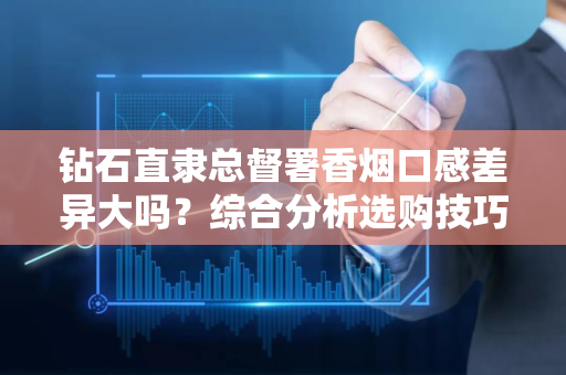 钻石直隶总督署香烟口感差异大吗？综合分析选购技巧有哪些？